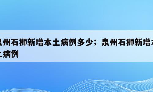 泉州石狮新增本土病例多少；泉州石狮新增本土病例