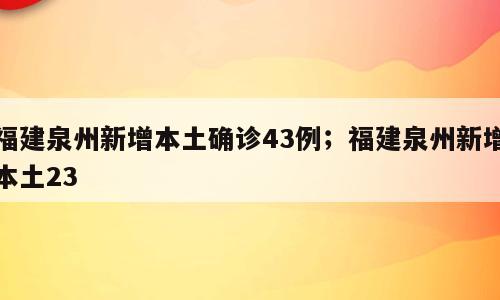 福建泉州新增本土确诊43例；福建泉州新增本土23