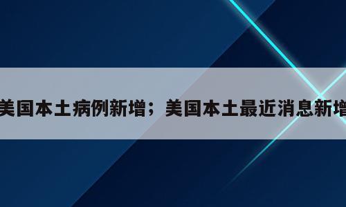 美国本土病例新增；美国本土最近消息新增
