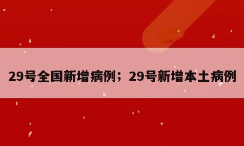 29号全国新增病例；29号新增本土病例