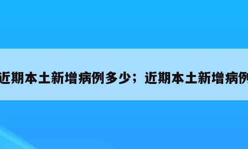 近期本土新增病例多少；近期本土新增病例