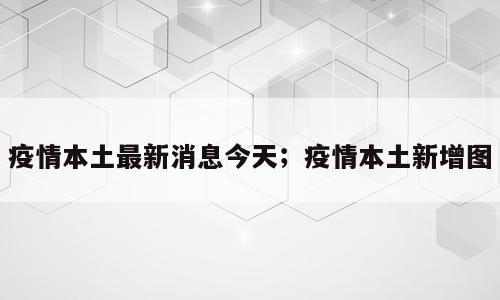 疫情本土最新消息今天；疫情本土新增图