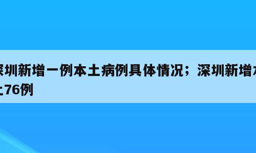 深圳新增一例本土病例具体情况；深圳新增本土76例