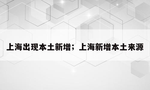 上海出现本土新增；上海新增本土来源