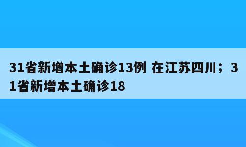31省新增本土确诊13例 在江苏四川；31省新增本土确诊18