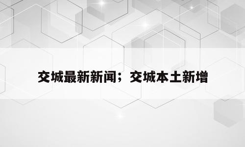交城最新新闻；交城本土新增