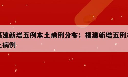 福建新增五例本土病例分布；福建新增五例本土病例