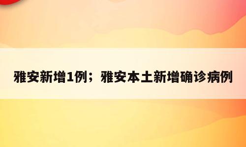 雅安新增1例；雅安本土新增确诊病例
