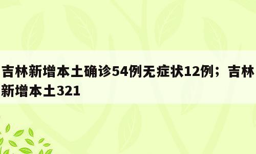 吉林新增本土确诊54例无症状12例；吉林新增本土321