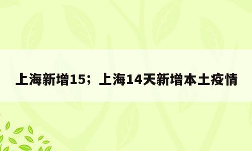 上海新增15；上海14天新增本土疫情