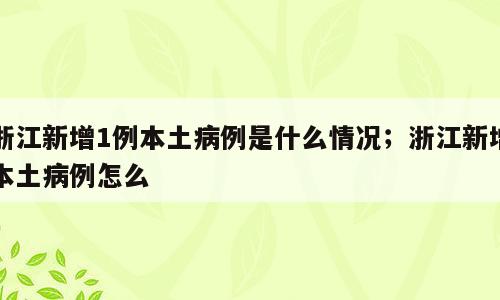 浙江新增1例本土病例是什么情况；浙江新增本土病例怎么