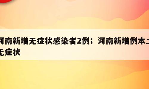 河南新增无症状感染者2例；河南新增例本土无症状