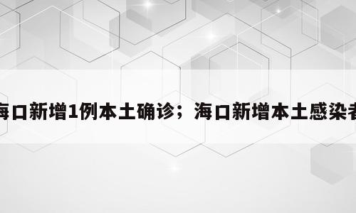 海口新增1例本土确诊；海口新增本土感染者