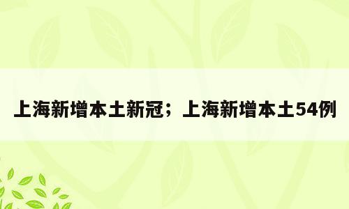 上海新增本土新冠；上海新增本土54例