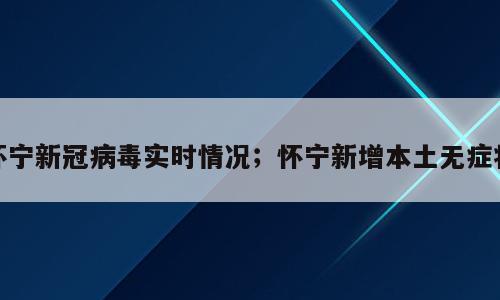 怀宁新冠病毒实时情况；怀宁新增本土无症状