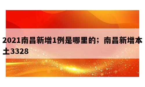 2021南昌新增1例是哪里的；南昌新增本土3328