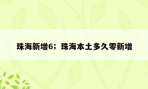 珠海新增6；珠海本土多久零新增