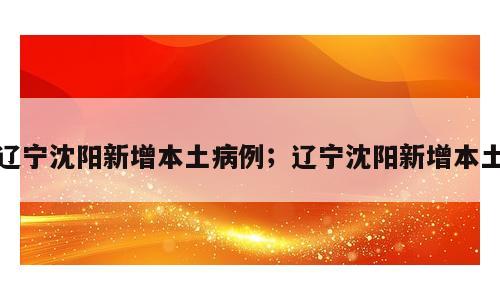 辽宁沈阳新增本土病例；辽宁沈阳新增本土
