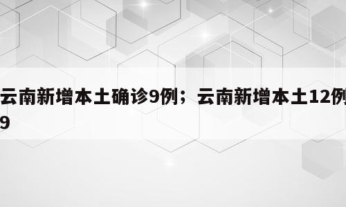 云南新增本土确诊9例；云南新增本土12例9