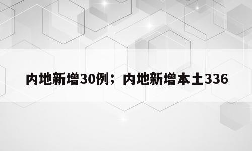 内地新增30例；内地新增本土336