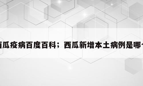 西瓜疫病百度百科；西瓜新增本土病例是哪个