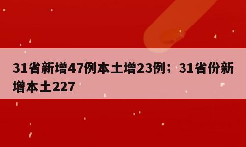 31省新增47例本土增23例；31省份新增本土227