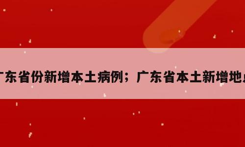 广东省份新增本土病例；广东省本土新增地点