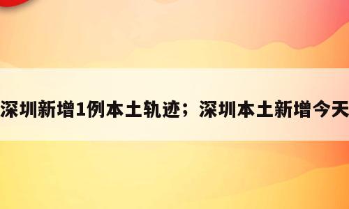 深圳新增1例本土轨迹；深圳本土新增今天