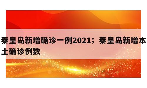 秦皇岛新增确诊一例2021；秦皇岛新增本土确诊例数
