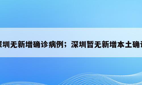 深圳无新增确诊病例；深圳暂无新增本土确诊
