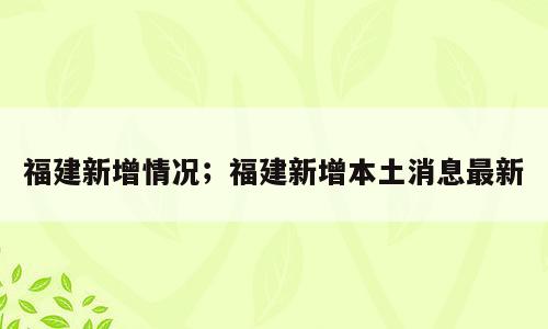 福建新增情况；福建新增本土消息最新