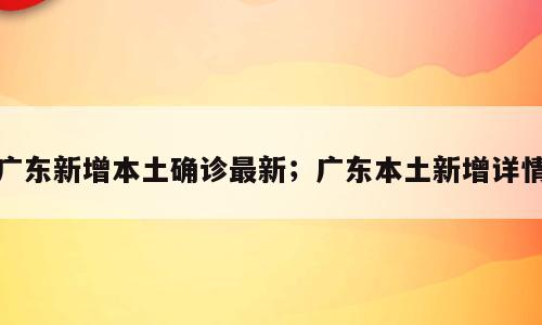 广东新增本土确诊最新；广东本土新增详情