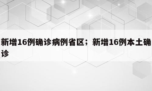 新增16例确诊病例省区；新增16例本土确诊