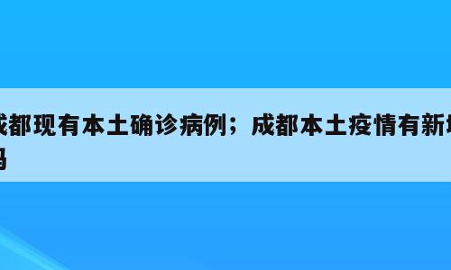 成都现有本土确诊病例；成都本土疫情有新增吗