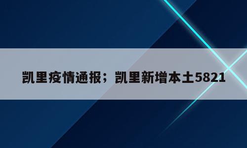 凯里疫情通报；凯里新增本土5821