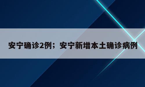 安宁确诊2例；安宁新增本土确诊病例