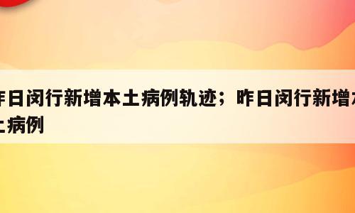 昨日闵行新增本土病例轨迹；昨日闵行新增本土病例