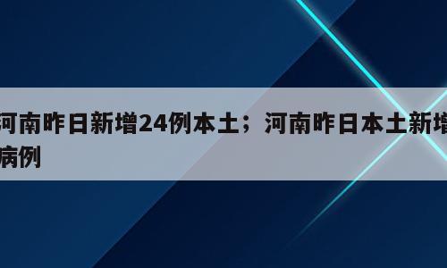 河南昨日新增24例本土；河南昨日本土新增病例
