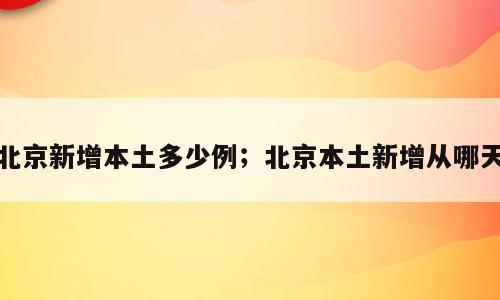 北京新增本土多少例；北京本土新增从哪天