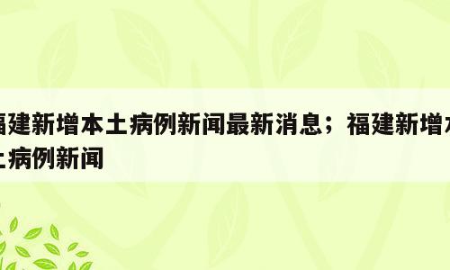 福建新增本土病例新闻最新消息；福建新增本土病例新闻