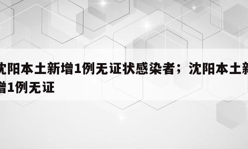 沈阳本土新增1例无证状感染者；沈阳本土新增1例无证