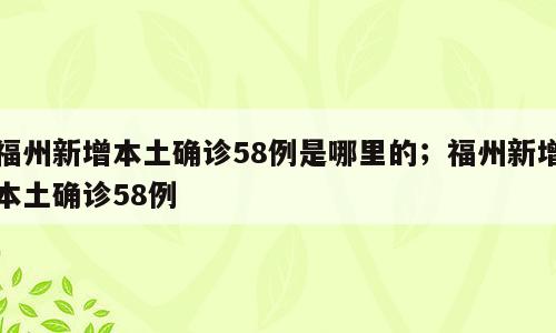 福州新增本土确诊58例是哪里的；福州新增本土确诊58例