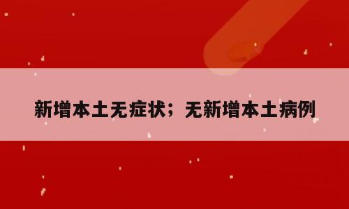 新增本土无症状；无新增本土病例