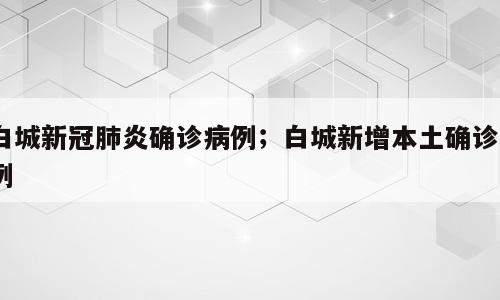 白城新冠肺炎确诊病例；白城新增本土确诊1例