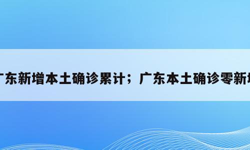 广东新增本土确诊累计；广东本土确诊零新增