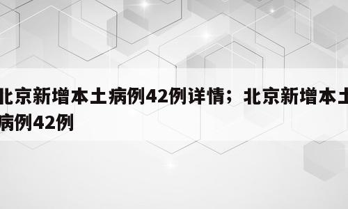 北京新增本土病例42例详情；北京新增本土病例42例