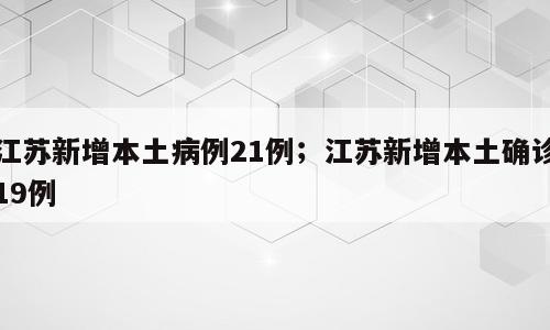 江苏新增本土病例21例；江苏新增本土确诊19例