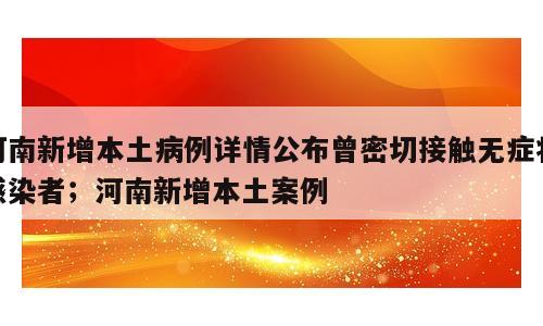 河南新增本土病例详情公布曾密切接触无症状感染者；河南新增本土案例