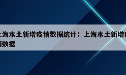 上海本土新增疫情数据统计；上海本土新增疫情数据