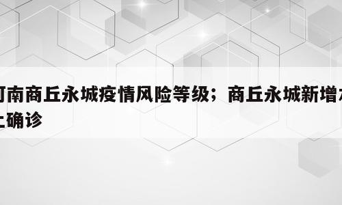河南商丘永城疫情风险等级；商丘永城新增本土确诊